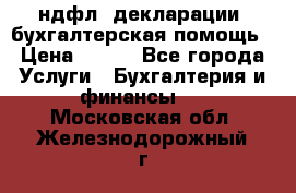 3ндфл, декларации, бухгалтерская помощь › Цена ­ 500 - Все города Услуги » Бухгалтерия и финансы   . Московская обл.,Железнодорожный г.